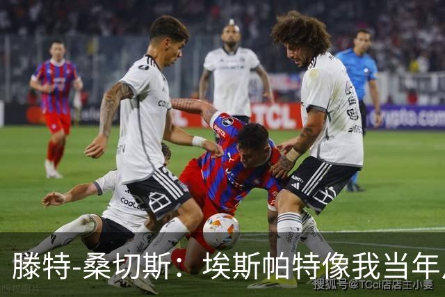 滕特-桑切斯：埃斯帕特像我当年从中场改边卫，他还能更靠前